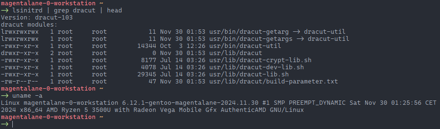 some basic info about initramfs built with dracut as well as uname, 
uname shows: Linux magentalane-0-workstation 6.12.1-gentoo-magentalane-2024.11.30 #1 SMP PREEMPT_DYNAMIC Sat Nov 30 01:25:56 CET 2024 x86_64 AMD Ryzen 5 3500U with Radeon Vega Mobile Gfx AuthenticAMD GNU/Linux