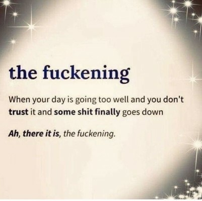 The Fuckening: When your day is going too well and you don't trust it and some shit finally goes down

Ah, there it is, the fuckening.