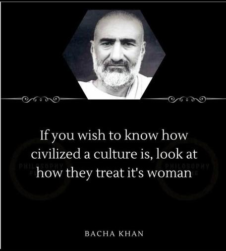 If you wish to know how civilized a culture is look at how they treat its women
Bacha Kahn