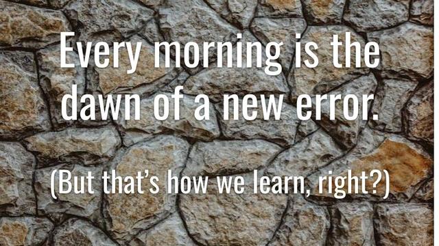 Every morning is the dawn of a new error.
(But that's how we learn, right?)