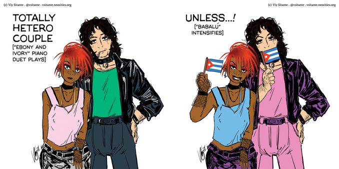 This is based on a meme format. It's split into two parts on one image, per the meme format. Here, we see Magnus and Irène in their younger days. 

Irène is Black with a heavily stylized hairdo in natural red. She's dressed in a black collar without studs, necklaces, light pink tank top that isn't hiding her nipples very well, and a leather black skirt. She's posed as if she's leaning forward, her hand resting against her lap, with a black leather studded bracelet and mesh gloves. She's smoking too, looking at us with her lovely big eyes, pinkish eye shadows. She's wearing also upside down cross earrings, in white. 

Magnus is light-skinned with a mop of groomed long curly wavy hair. He's wearing a dog collar, black leather jacket, with a normal mint green shirt and very dark blue pants. The sleeves of his jacket are rolled up. He's wearing upside down cross earrings too, in black.

In the first part of this meme, Irène's exact expression isn't anything much. Magnus looks more unimpressed than anything. Text to the left says:

Totally hetero couple
("Ebony and Ivory" piano duet plays)

In the second part of this meme,  Irène is smirking, as she holds up a Cuban flag. Magnus now looks pleased, as he also holds up a Cuban flag and covers his mouth. Their clothes have changed color, as Irène now wears blue and Magnus wears pink. Their respective leather parts are now colored purple.

Text to the left now says:

Unless...!
["Bababú" intensifies]