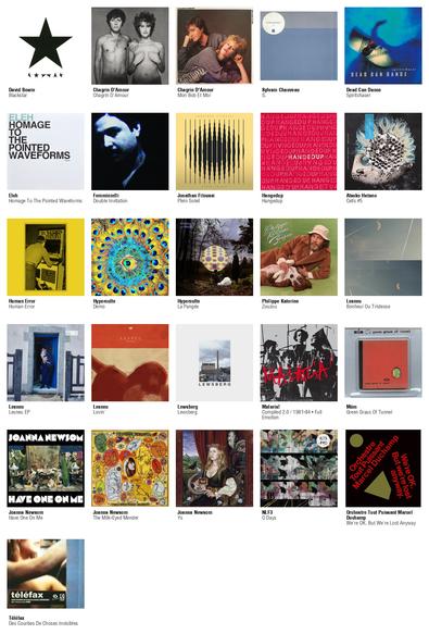 Collage des pochettes des albums de David Bowie (Blackstar), Chagrin D'Amour (Chagrin D'Amour), Chagrin D'Amour (Mon Bob Et Moi), Sylvain Chauveau (S.), Dead Can Dance (Spiritchaser), Eleh (Homage To The Pointed Waveforms), Femminielli (Double Invitation), Jonathan Fitoussi (Plein Soleil), Hangedup (Hangedup), Atsuko Hatano (Cells #5), Human Error (Human Error), Hyperculte (Demo), Hyperculte (La Pangée), Philippe Katerine (Zouzou), Lesneu (Bonheur Ou Tristesse), Lesneu (Lesneu EP), Lesneu (Lovin'), Lewsberg (Lewsberg), Malaria! (Compiled 2.0 / 1981-84 • Full Emotion), Múm (Green Grass Of Tunnel), Joanna Newsom (Have One On Me), Joanna Newsom (The Milk-Eyed Mender), Joanna Newsom (Ys), NLF3 (O Days), Orchestre Tout Puissant Marcel Duchamp (We're OK. But We're Lost Anyway), Téléfax (Des Courbes De Choses Invisibles)