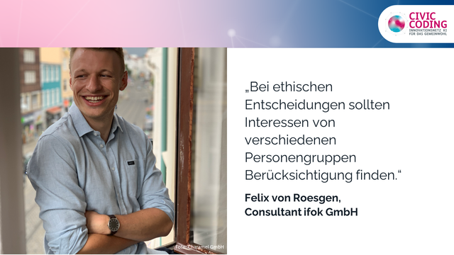 Portrait von Felix von Roesgen, Consultant bei der ifok GmbH, mit folgendem Zitat:
„Bei ethischen Entscheidungen sollten Interessen von verschiedenen Personengruppen Berücksichtigung finden.“