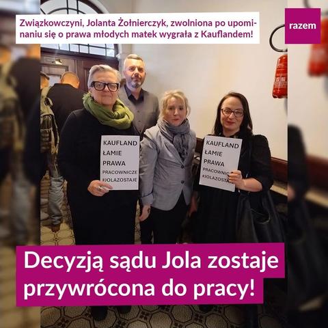 Zdjęcie trzech kobiet i mężczyzny na korytarzu sądu. Dwie z nic, stojące po bokach, trzymają kartki z wydrukowanym napisem "Kaufland łamie prawa pracownicze #jolazostaje", są to działaczki Razem. W środku stoi Jolanta Żołnierczyk. Z nimi poseł Maciej Konieczny. Na zdjeciu plansze z tekstem " Związkowczyni, Jolanta Żołnierczyk, zwolniona po upominaniu się o prawa młodych matek wygrała z Kauflandem." oraz "Decyzją sądu Jola xistaje przywrócona do pracy!"
