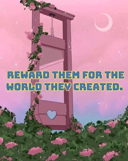 Cute rosy picture of a guillotine with a heart-shaped hole below, standing in a field of flowers with green leaves and pink blossoms. The background is a soft, rosy night with a hollow moon. The vibe is wholesome.

Superimposed on the guillotine is the text "Reward them for the world they created."