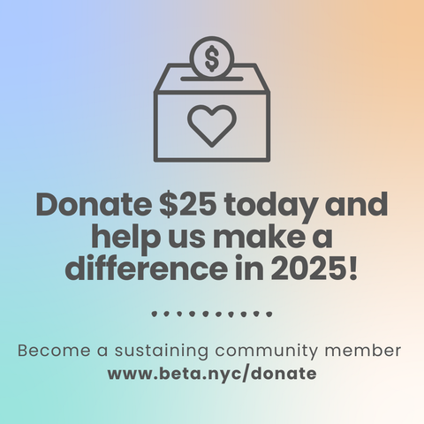 A blue, orange, and green multicolor gradient image. It contains a donation box and text that reads: “Donate $25 today and help us make a difference in 2025!” The bottom text reads: “Become a sustaining community member www.beta.nyc/donate.”