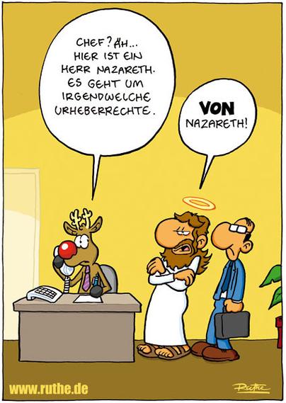In einem Büro. An einem Tisch sitzt Rudolph, das Rentier. Mit skeptischem Blick spricht er in ein Telefon: "Chef? Äh ... Hier ist ein Herr Nazareth, es geht um irgendwelche Urheberrechte." Vor Rudolph steht Jesus, neben sich einen grimmig guckenden Anwalt und sagt mit verschränkten Armen: "VON Nazareth!"