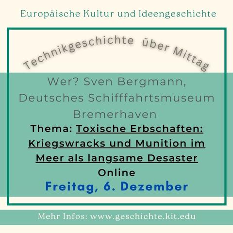 Europäische Kultur und Ideengeschichte am KIT Karlsruhe. Flyer: Vortrag von Sven Bergmann, Deutsches Schifffahrtsmuseum Bremerhaven, zum Thema: Toxische Erbschaften: Kriegswracks und Munition im Meer als langsame Desaster, Online, Freitag, 6. Dezember, Anmeldung per Mail: klaudija.ivok@kit.edu