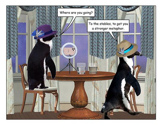 Page 4: The penguin in the blue-banded hat has turned around and is waddling towards the door.

Purple hat: Where are you going?

Blue banded hat: To the stables, to get you a stronger metaphor.