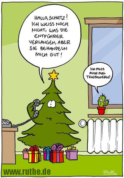 Eine Tanne in einem Wohnzimmer, sie telefoniert mit dem Festnetztelefon: "Hallo, Schatz! Ich weiß noch nicht, was die Entführer verlangen, aber sie behandeln mich gut!". Neben der Tanne auf dem Fensterbrett steht ein kleiner Kaktus und sagt: "Ich muss auch mal telefonieren!"