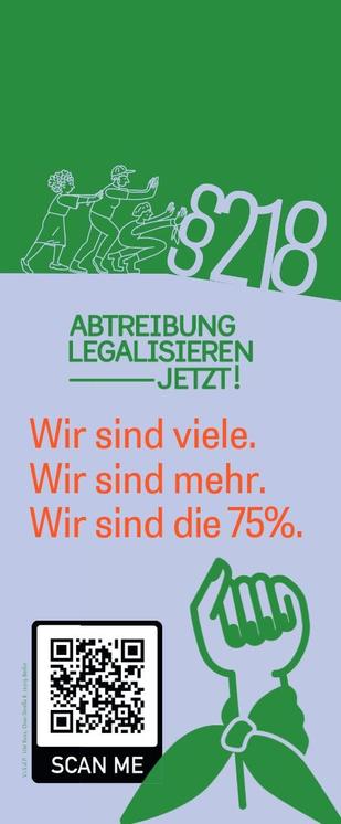 Plakat der Kampagne: 3 Menschen schieben den §218 bergab. Darunter der Text Abtreibung legalisieren jetzt!und die Spiegelstriche Wir sind viele / Wir sind mehr / Wir sind die 75% und ein QR Code zum einscannen neben einer geballten Faust, die am Handgelenk mit einem grünen Tuch umwickelt ist