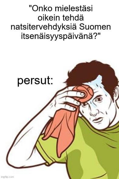 Meemitempla jossa hahmo pyyhkii rätillä hikeä kasvoiltaan. Hahmon ilme on juuri sellainen että kohta saattaa lurahtaa paskat punttiin tilanteen luoman paineen vuoksi.

Hahmon päällä on lainausmerkeissä kysymys "onko mielestäsi oikein tehdä natsitervehdyksiä Suomen itsenäisyyspäivänä?"

Hahmon vieressä on teksti "Persut".