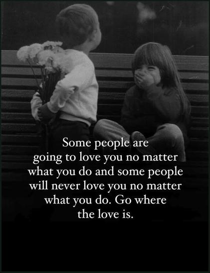 Black and white picture showing two children chatting and laughing on a bench.

Text reads: "Some people are going to love you no matter what you do and some people will never love you no matter what you do. Go where the love is.