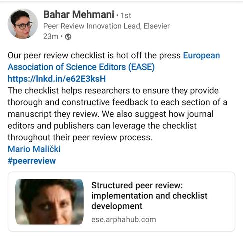 Bahar Mehmani.
Peer Review Innovation Lead, Elsevier

Our peer review checklist is hot off the press European Association of Science Editors (EASE)

https://lnkd.in/e62E3ksH

The checklist helps researchers to ensure they provide thorough and constructive feedback to each section of a manuscript they review. We also suggest how journal editors and publishers can leverage the checklist throughout their peer review process.

Mario Malički

#peerreview

Structured peer review: implementation and checklist development

ese.arphahub.com
