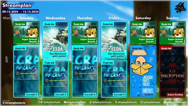 Streamplan vom 9.12.2024 bis zum 15.12.2024

Montag: Kein Stream
Dienstag: Ab 17:00 Uhr "Super Animal Royal" und ab 18:00 Uhr "Furcraft 2"
Mittwoch: Ab 17:00 Uhr "The Legend of Zelda: Tears of the Kingdom" und ab 19:00 Uhr "Furcraft 2"
Donnerstag: Ab 17:00 Uhr "Super Animal Royal" und ab 18:00 Uhr "Furcraft 2"
Freitag: Ab 17:00 Uhr "The Legend of Zelda: Tears of the Kingdom" und ab 19:00 Uhr "Furcraft 2"
Samstag: Ab 17:00 Uhr "Super Animal Royale" und ab 18:00 Uhr "Jackbox"
Sonntag: Ab 17:00 Uhr "Super Animal Royale" und ab 18:00 Uhr "Inscryption".