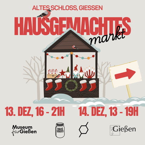 Poster für den Wintermarkt. Eine weihnachtlich geschmückte Verkaufshütte mit einer bunten Lichterketten, vier roten Stiefeln, Kerzen und Wichteln vor hellem Hintergrund, der eine Schneelandschaft andeutet. Der text lautet: Altes Schloss, Gießen. Hausgemachtes- Markt. 13. Dezember 16-21 Uhr, 14. Dezember 13-19 Uhr.
Unten sind die Logos des Museums für Gießen, Hausgemachtes, Raumstation 3539 und der Stadt Gießen zu sehen.