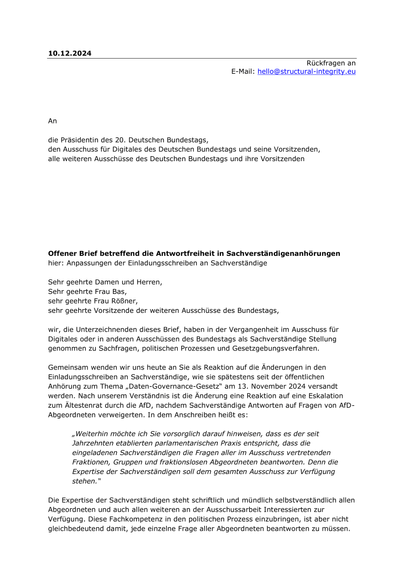 An

die Präsidentin des 20. Deutschen Bundestags,
den Ausschuss für Digitales des Deutschen Bundestags und seine Vorsitzenden,
alle weiteren Ausschüsse des Deutschen Bundestags und ihre Vorsitzenden

Sehr geehrte Frau Bas,
sehr geehrte Frau Rößner,
sehr geehrte Vorsitzende der weiteren Ausschüsse des Bundestags,

wir, die Unterzeichnenden dieses Brief, haben in der Vergangenheit im Ausschuss für Digitales oder in anderen Ausschüssen des Bundestags als Sachverständige Stellung genommen zu Sachfragen, politischen Prozessen und Gesetzgebungsverfahren.

Gemeinsam wenden wir uns heute an Sie als Reaktion auf die Änderungen in den Einladungsschreiben an Sachverständige, wie sie spätestens seit der öffentlichen Anhörung zum Thema „Daten-Governance-Gesetz“ am 13. November 2024 versandt werden. Nach unserem Verständnis ist die Änderung eine Reaktion auf eine Eskalation zum Ältestenrat durch die AfD, nachdem Sachverständige Antworten auf Fragen von AfD-Abgeordneten verweigerten. In dem Anschreiben heißt es:

„Weiterhin möchte ich Sie vorsorglich darauf hinweisen, dass es der seit Jahrzehnten etablierten parlamentarischen Praxis entspricht, dass die eingeladenen Sachverständigen die Fragen aller im Ausschuss vertretenden Fraktionen, Gruppen und fraktionslosen Abgeordneten beantworten. Denn die Expertise der Sachverständigen soll dem gesamten Ausschuss zur Verfügung stehen.“

Die Expertise der Sachverständigen steht schriftlich und mündlich selbstverständlich allen Abgeordneten und auch