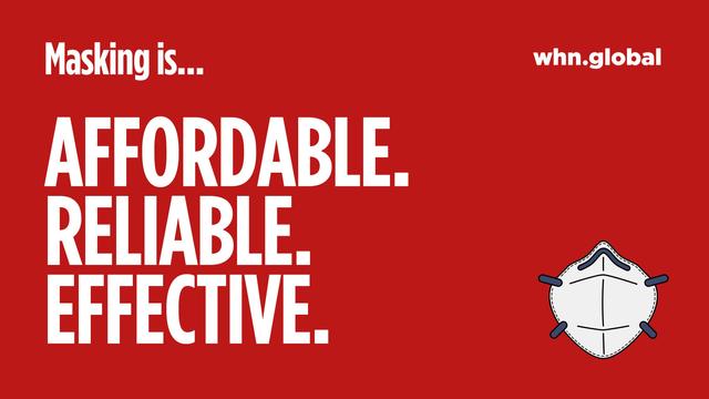 A public health message on a red background stating 'Masking is... AFFORDABLE. RELIABLE. EFFECTIVE.' in large white text. In the top right corner is 'whn.global'. The bottom right features a simple illustration of a white N95-style face mask with elastic straps. The design is minimalist and clear, emphasizing the key message about mask accessibility and efficacy.