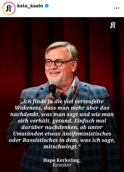 ksta_koeln ... »Ich finde ja die viel verteufelte Wokeness, dass man mehr über das nachdenkt, was man sagt und wie man sich verhält, gesund. Einfach mal darüber nachdenken, ob unter Umständen etwas Antifeministisches oder Rassistisches in dem, was ich sage, mitschwingt." Hape Kerkeling, Komiker
