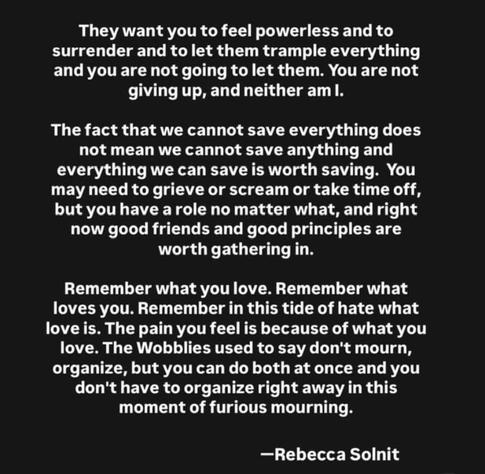 Rebecca Solnit, encouraging us to not give up: that people and good principles are worth continuing the fight for. Love - keep that feeling close - and know it is worth fighting for.