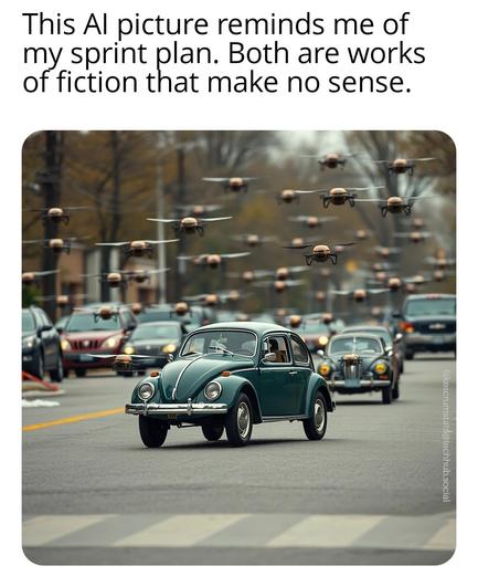 AI picture of an old VW Beetle in the middle of the road with countless drones in the air around it.

Caption: This AI picture reminds me of my sprint plan. Both are works of fiction that make no sense.