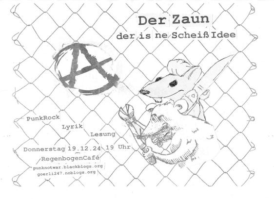Zwei Ratten ausgerüstet mit Bolzenschneider und Taschenmesser schneiden ein Loch in einen Zaun. Dahinter kommt ein Anarchie-A zum Vorschein.
Im rechten oberen Eck steht der Titel der Veranstaltung: "Der Zaun der is ne ScheißIdee"
Im linken unteren Eck steht: "PunkRock Lyrik Lesung, Donnerstag 19.12.24, 19 Uhr, RegenbogenCafé, punknotwar.blackblogs.org , goerli247.noblogs.org"