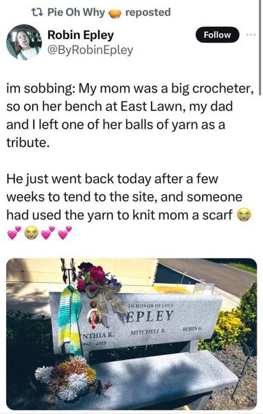 A screenshot of a tweet by Robin Epley. The tweet reads: 'I'm sobbing: My mom was a big crocheter, so on her bench at East Lawn, my dad and I left one of her balls of yarn as a tribute. He just went back today after a few weeks to tend to the site, and someone had used the yarn to knit mom a scarf 💛💖😭💖💖.' Below the tweet, there is a photo of a memorial bench with the inscription: 'IN HONOR OF LOVE EPLEY CYNTHIA K. 1962 - 2019 MITCHELL B. ROBIN G.' On the bench, there is a knitted scarf draped over the backrest, along with some flowers and other decorative items. The scarf appears to be made from the yarn left as a tribute.