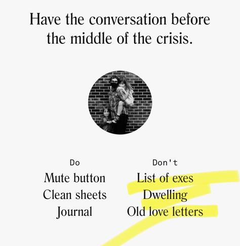 Have the conversation before
the middle of the crisis.
Do
Mute button
Clean sheets
Journal
Don't
List of exes
Dwelling
Old love letters
