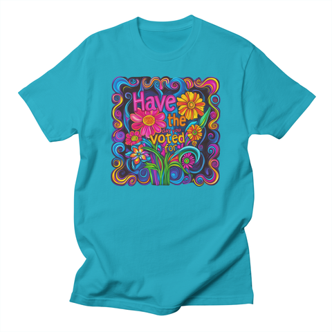 A cyan t-shirt with a colorful, psychedelic flower design on the front. The design features vibrant flowers and swirling patterns in shades of blue, pink, yellow, green, and purple. Centered in the design is text that reads, "Have the day you voted for!" in bold, colorful lettering, surrounded by stylized flowers and leaves.