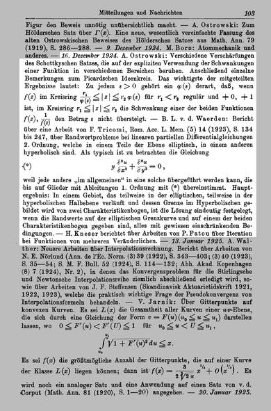 A. Ostrowski: Verschiedene Verschärfungen des Schottkyschen Satzes, die auf der expliziten Verw. der Schwankungen einer Funktion in verschiedenen Bereichen beruhen. Anschließend einzelne Bemerk. zum Picardschen Ideenkreis. Das wichtigste der mitgeteilten Ergebnisse lautet: Zu jedem &> 0 gehört ein ¢(¢) derart, daß, wenn f(2) im Kreisring &’%5 <|2|Lryp(e) fir r, <ry regulir und =0, =1 ist, im Kreisring r;, < |2| < r, die Schwenkung einer der beiden Funktionen f(2), f(l*z} den Betrag ¢ nicht tbersteigt. — B. L. v. d. Waerden: Bericht über eine Arbeit von F. Tricomi, Rom. Acc. L. Mem. (5) 14 (1923), S. 134 bis 247, über Randwertprobleme bei linearen partiellen Differentialgleichungen 2. Ordnung, welche in einem Teile der Ebene elliptisch, in einem anderen hyperbolisch sind. Als typisch ist zu betrachten die Gleichung . 2 u “(%) Y g";“: + g? =0, weil jede andere ,,im allgemeinen“ in eine solche übergeführt werden kann, die bis auf Glieder mit Ableitungen 1. Ordnung mit (*) übereinstimmt. Hauptergebnis: In einem Gebiet, das teilweise in der elliptischen, teilweise in der hyperbolischen Halbebene verläuft und dessen Grenze im Hyperbolischen gebildet wird von zwei Charakteristikenbogen, ist die Lösung eindeutig festgelegt, wenn die Randwerte auf der elliptischen Grenzkurve und auf einem der beiden Charakteristikenbogen gegeben sind, alles mit gewissen einschränkenden Bedingungen. — H. Kneser berichtet über Arbeiten von P. Fatou Iteration _ bei Funktionen von mehreren Veränderlichen.