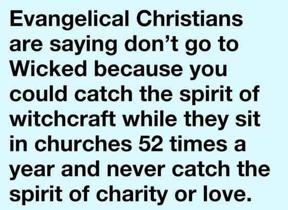 Evangelical Christians are saying don't go to Wicked because you could catch the spirit of witchcraft while they sit in churches 52 times a year and never catch the spirit of charity or love.