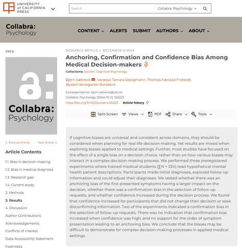 Collabra: Psychology screenshot
Anchoring, Confirmation and Confidence Bias Among Medical Decision-makers
If cognitive biases are universal and consistent across domains, they should be considered when planning for real-life decision-making. Yet results are mixed when exploring biases applied to medical settings. Further, most studies have focused on the effect of a single bias on a decision choice, rather than on how various biases may interact in a complex decision-making process. We performed three preregistered experiments where trained medical students (∑N = 224) read hypothetical mental health patient descriptions. Participants made initial diagnoses, explored follow-up information and could adjust their diagnoses. We tested whether there was an anchoring bias of the first-presented symptoms having a larger impact on the decision, whether there was a confirmation bias in the selection of follow-up requests, and whether confidence increased during the decision process. We found that confidence increased for participants that did not change their decision or seek disconfirming information. Two of the experiments indicated a confirmation bias in the selection of follow-up requests. There was no indication that confirmation bias increased when confidence was high, and no support for the order of symptom presentation leading to an anchoring bias. We conclude that the biases may be difficult to demonstrate for complex decision-making processes in applied medical settings.