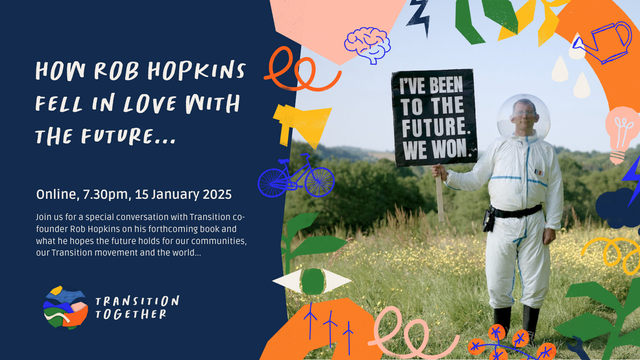 How Rob Hopkins Fell in love with the future. Online, 7.30pm, 15 January. Join us for a special conversation with Transition co-founder Rob Hopkins on his forthcoming book and what he hopes the future holds for our communities, our Transition movement and the world...