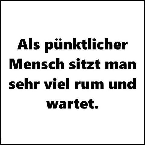 "Als pünktlicher Mensch sitzt man sehr viel rum und wartet." 
Ein Netzfund.