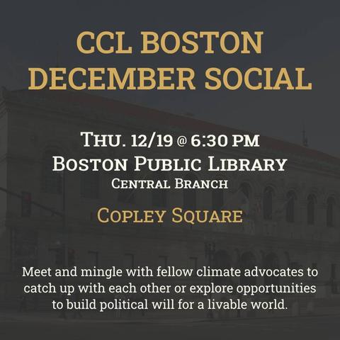 CCL Boston, December Social.  Thursday, December nineteenth at 6:30 P M.  Boston Public Library Central Branch, Copley Square.  Meet and mingle with fellow climate advocates to catch up with each other or explore opportunities to build political will for a livable world.