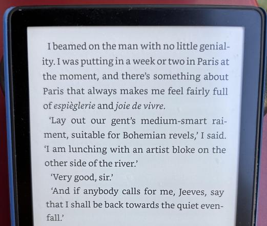 Text from the book Carry On Jeeves, which reads as follows:

"I beamed on the man with no little geniality. I was putting in a week or two in Paris at the moment, and there’s something about Paris that always makes me feel fairly full of espièglerie and joie de vivre. 

‘Lay out our gent’s medium-smart raiment, suitable for Bohemian revels,’ I said. ‘I am lunching with an artist bloke on the other side of the river.’ 

‘Very good, sir.’

‘And if anybody calls for me, Jeeves, say that I shall be back towards the quiet evenfall.’
