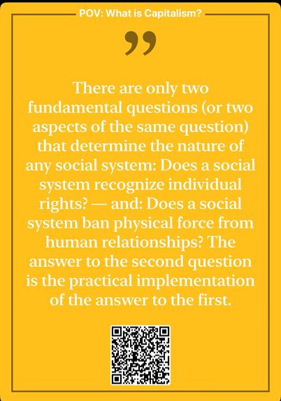 “There are only two fundamental questions (or two aspects of the same question) that determine the nature of any social system: Does a social system recognize individual rights? — and: Does a social system ban physical force from human relationships? The answer to the second question is the practical implementation of the answer to the first.”