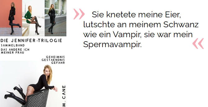 Sie knetete meine Eier, lutschte an meinem Schwanz wie ein Vampir, sie war mein Spermavampir.

Cane, M. (2021-04-08T23:58:59.000). Das Andere Ich meiner Frau: Die Jennifer - Trilogie - Sammelband. Kindle-Version.