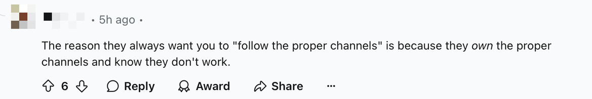 Screenshot of a Reddit comment that says “The reason they always want you to ‘follow the proper channels’ is because they own the proper channels and know they don’t work.”