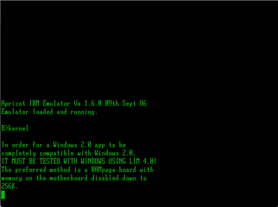 A green console screen:

Apricot IBM Emulator

B> kernel

In order for a Windows 2.0 app to be completely compatible with Windows 2.0, it must be tested with Windows USING LIM 4.0!