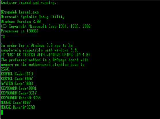 Green console screen

B> symdeb  kernel.ee
Microsoft Symbolic Debug Utility
Windows Version 2.0
Copyright Microsoft 1984-86

KERNEL...
SYSTEM...
KEYBOARD...
MOUSE!