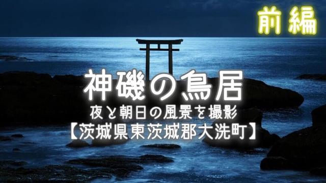 神磯の鳥居【茨城県東茨城郡大洗町】夜と朝日の風景を撮影[前編]