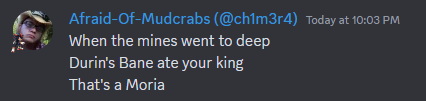 Screenshot of one of my Discord chat posts. The image includes my profile pic (just me wearing a cowboy hat), my screen name "Afraid-Of-Mudcrabs (@ch1m3r4)," and parody lyrics of Dean Martin's "That's Amore:" When the mines went too deep, Durin's Bane ate your king, That's a Moria