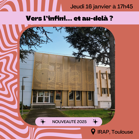 Photo de l'entrée de l'IRAP (Institut de Recherche en Astrophysique et Planétologie).
Texte de l'image :
Jeudi 16 janvier à 17h45
Vers l'infini... et au-delà ?
NOUVEAUTÉ 2025
IRAP, Toulouse