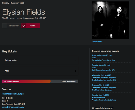 Sunday 12 January 2025, Elysian Fields @ The Moroccan Lounge, 901 East 1st Street, Los Angeles (LA), CA, US 90012
www.themoroccan.com

Related upcoming events 
Wednesday April 30, 2025 Godspeed You! Black Emperor  @ The Bellwether, Los Angeles (LA), CA, US

Thursday May 01, 2025 Godspeed You! Black Emperor @ The Observatory, Santa Ana, California, USA

https://www.songkick.com/concerts/42309903-elysian-fields-at-moroccan-lounge
