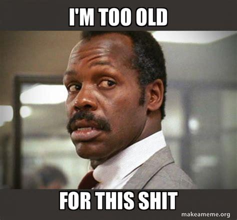 Danny Glover from Lethal Weapon saying 'I'm Too Old For This Shit'