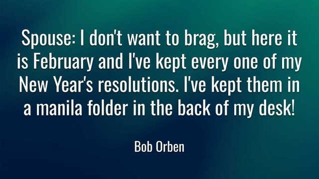 Spouse: I don't want to brag, but here it is February and I've kept every one of my New Year's resolutions. I've kept them in a manila folder in the back of my desk!
Bob Orben