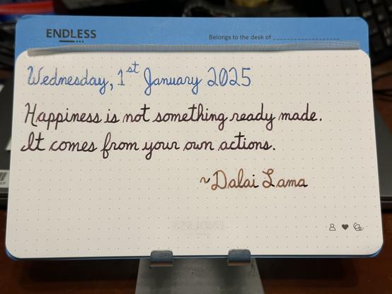 A pen quote of the Dalai Lama that reads, “Happiness is not something ready made. It comes from your own actions.”

Written in Pelikan Edelstein Golden Lapis, Pilot Iroshizuku Syun-Gyo & Dominant Industry Ginger Chicken.