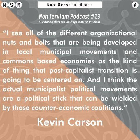“I see all of the different organizational nuts and bolts that are being developed in local municipal movements and commons based economies as the kind of thing that post-capitalist transition is going to be centered on. And I think the actual municipalist political movements are a political stick that can be wielded by those counter-economic coalitions.” 
Kevin Carson of C4SS