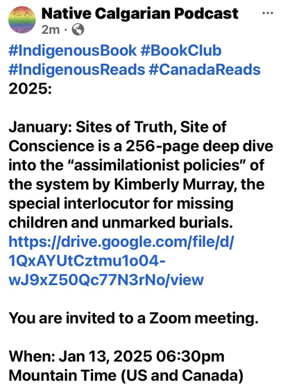 #IndigenousBook #BookClub #IndigenousReads #CanadaReads 2025:  January: Sites of Truth, Site of Conscience is a 256-page deep dive into the “assimilationist policies” of the system by Kimberly Murray, the special interlocutor for missing children and unmarked burials. https://drive.google.com/file/d/1QxAYUtCztmu1o04-wJ9xZ50Qc77N3rNo/view   You are invited to a Zoom meeting.   When: Jan 13, 2025 06:30pm Mountain Time (US and Canada)   Register in advance for this meeting:  https://us02web.zoom.us/meeting/register/tZAkc-msrjwoG9ztMv_DGuqmkjVv6bAcx4Ha   After registering, you will receive a confirmation email containing information about joining the meeting.